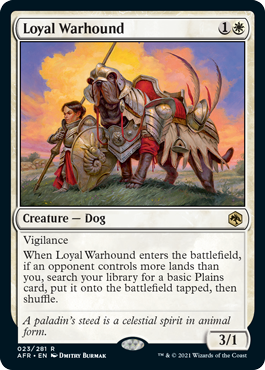 Loyal Warhound
 Vigilance
When Loyal Warhound enters the battlefield, if an opponent controls more lands than you, search your library for a basic Plains card, put it onto the battlefield tapped, then shuffle.